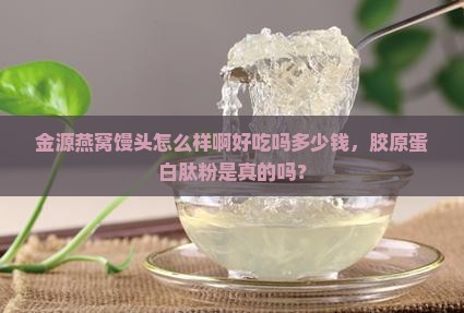 金源燕窝馒头怎么样啊好吃吗多少钱,胶原蛋白肽粉是真的吗? 金源燕窝馒头怎么样啊好吃吗多少钱,胶原蛋白肽粉是真的吗?