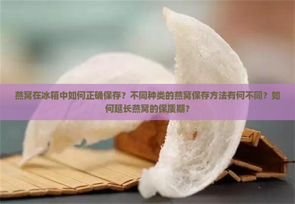 燕窝在冰箱中如何正确保存？不同种类的燕窝保存方法有何不同？如何延长燕窝的保质期？