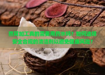 燕窝加工真的需要用药水吗？如何选择安全合规的清洁剂以避免健康风险？