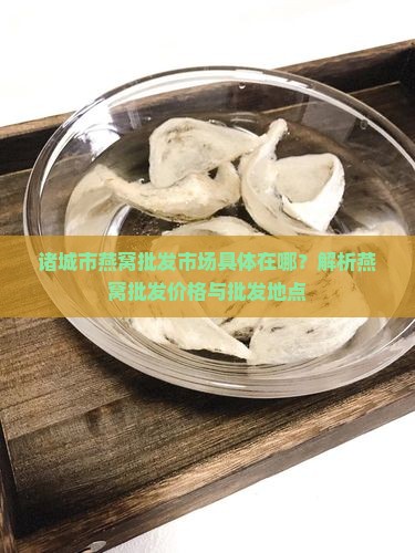 诸城市燕窝批发市场具体在哪？解析燕窝批发价格与批发地点