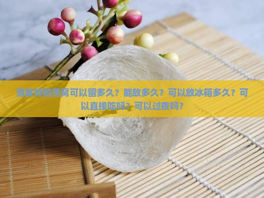 泡发好的燕窝可以留多久？能放多久？可以放冰箱多久？可以直接吃吗？可以过夜吗？