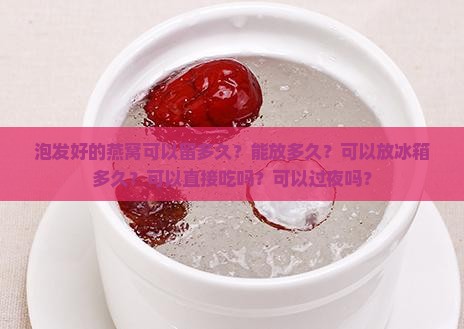 泡发好的燕窝可以留多久？能放多久？可以放冰箱多久？可以直接吃吗？可以过夜吗？