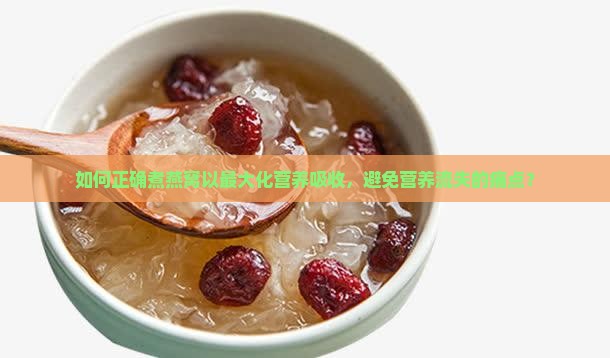 如何正确煮燕窝以最大化营养吸收，避免营养流失的痛点？