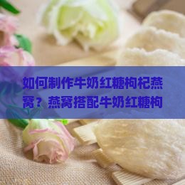 如何制作牛奶红糖枸杞燕窝？燕窝搭配牛奶红糖枸杞的方法和步骤是什么？
