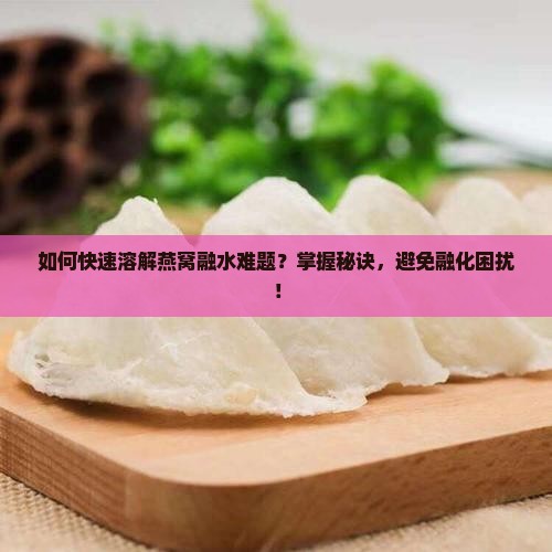 如何快速溶解燕窝融水难题？掌握秘诀，避免融化困扰！
