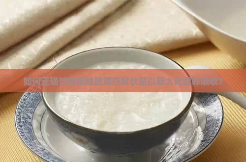 如何正确饮用蜜桃胶原燕窝饮品以最大化营养吸收？