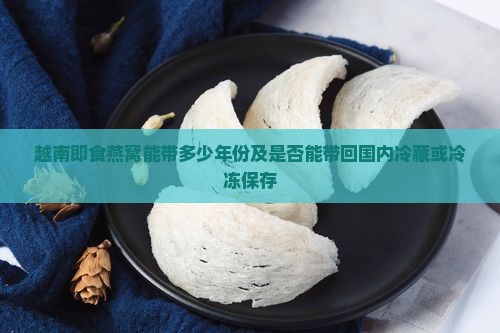 越南即食燕窝能带多少年份及是否能带回国内冷藏或冷冻保存