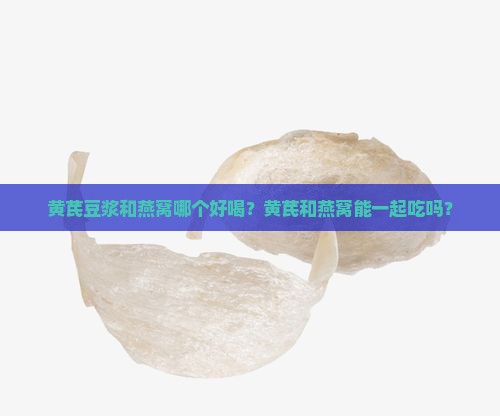 黄芪豆浆和燕窝哪个好喝？黄芪和燕窝能一起吃吗？