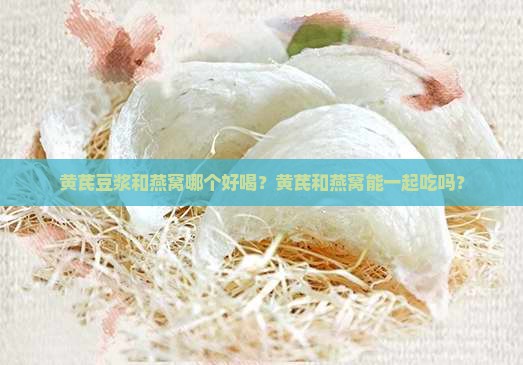 黄芪豆浆和燕窝哪个好喝？黄芪和燕窝能一起吃吗？