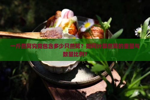 一斤燕窝究竟包含多少只燕窝？如何计算燕窝的重量与数量比例？