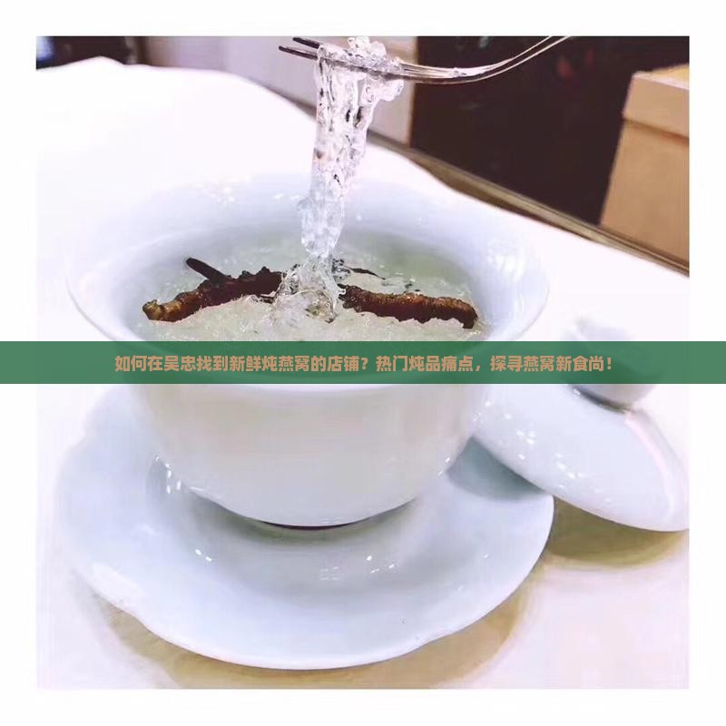 如何在吴忠找到新鲜炖燕窝的店铺？热门炖品痛点，探寻燕窝新食尚！