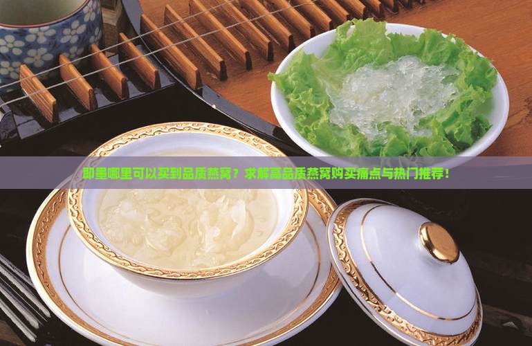 即墨哪里可以买到品质燕窝？求解高品质燕窝购买痛点与热门推荐！