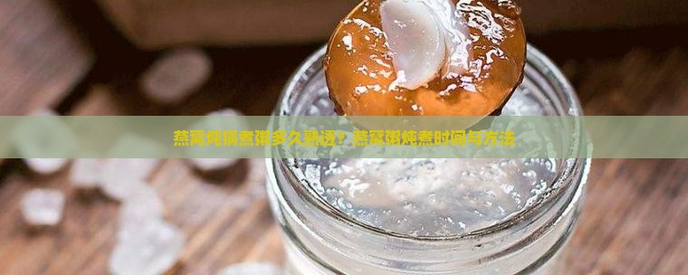燕窝炖锅煮粥多久熟透？燕窝粥炖煮时间与方法