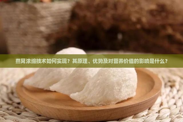 燕窝浓缩技术如何实现？其原理、优势及对营养价值的影响是什么？