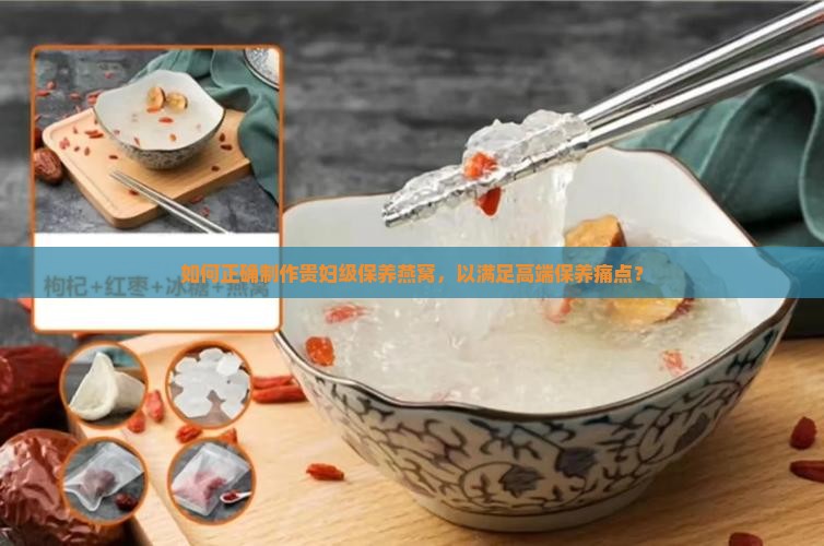 如何正确制作贵妇级保养燕窝，以满足高端保养痛点？