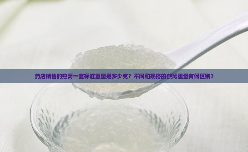 药店销售的燕窝一盒标准重量是多少克？不同和规格的燕窝重量有何区别？