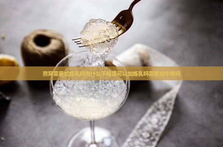 燕窝需要加炼乳吗为什么不脑里可以加炼乳吗需要加牛奶吗