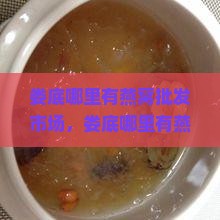 娄底哪里有燕窝批发市场，娄底哪里有燕窝卖，娄底最大的食品批发市场在哪