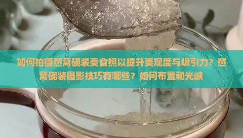 如何拍摄燕窝碗装美食照以提升美观度与吸引力？燕窝碗装摄影技巧有哪些？如何布置和光峡