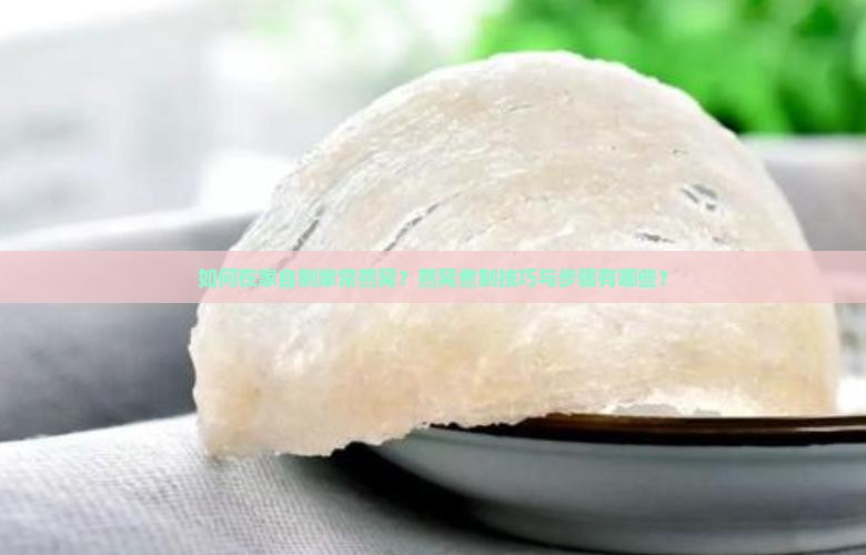 如何在家自制家常燕窝？燕窝煮制技巧与步骤有哪些？