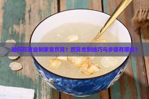 如何在家自制家常燕窝？燕窝煮制技巧与步骤有哪些？