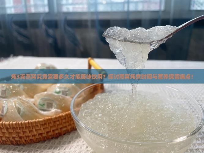 炖3克燕窝究竟需要多久才能美味饮用？探讨燕窝炖煮时间与营养保留痛点！
