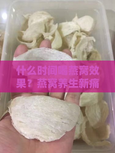 什么时间喝燕窝效果？燕窝养生新痛点！