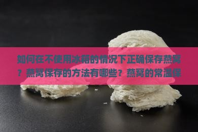 如何在不使用冰箱的情况下正确保存燕窝？燕窝保存的方法有哪些？燕窝的常温保存技巧与注意事项是什么？