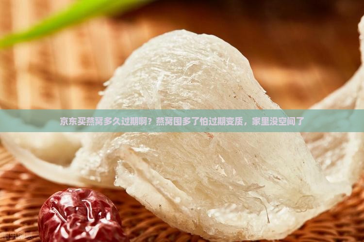 京东买燕窝多久过期啊？燕窝囤多了怕过期变质，家里没空间了