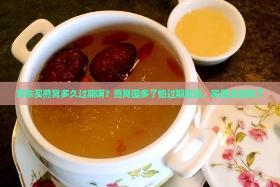 京东买燕窝多久过期啊？燕窝囤多了怕过期变质，家里没空间了
