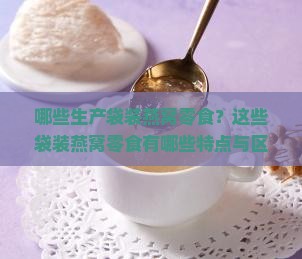 哪些生产袋装燕窝零食？这些袋装燕窝零食有哪些特点与区别？