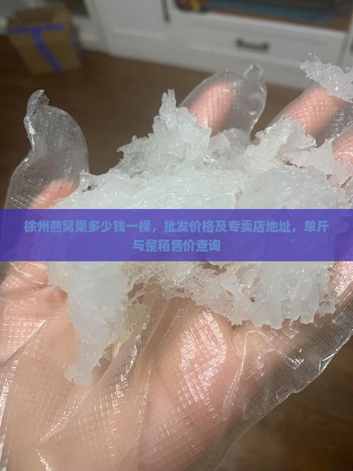 徐州燕窝果多少钱一棵，批发价格及专卖店地址，单斤与整箱售价查询