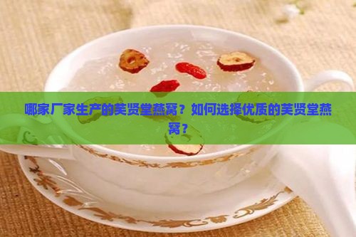 哪家厂家生产的芙贤堂燕窝?如何选择优质的芙贤堂燕窝? 哪家厂家生产的芙贤堂燕窝?如何选择优质的芙贤堂燕窝?
