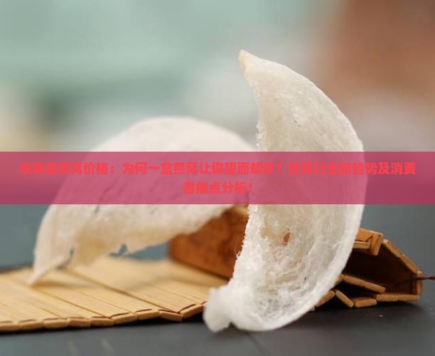东琳堂燕窝价格：为何一盒燕窝让你望而却步？燕窝行业新趋势及消费者痛点分析！