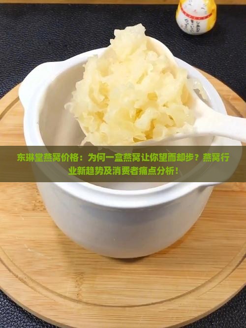 东琳堂燕窝价格：为何一盒燕窝让你望而却步？燕窝行业新趋势及消费者痛点分析！