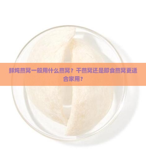 鲜炖燕窝一般用什么燕窝？干燕窝还是即食燕窝更适合家用？