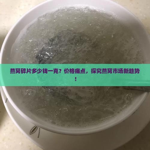 燕窝碎片多少钱一克？价格痛点，探究燕窝市场新趋势！