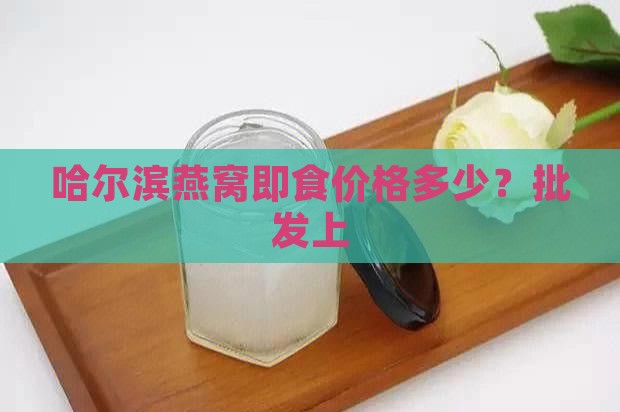 哈尔滨燕窝即食价格多少？批发上