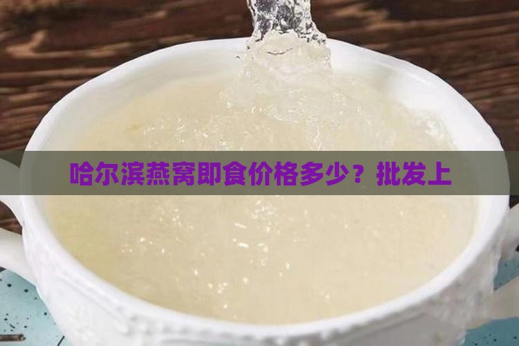 哈尔滨燕窝即食价格多少？批发上