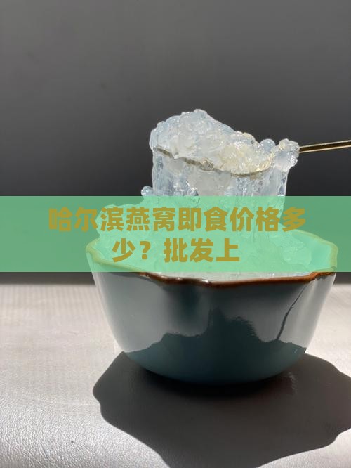 哈尔滨燕窝即食价格多少？批发上