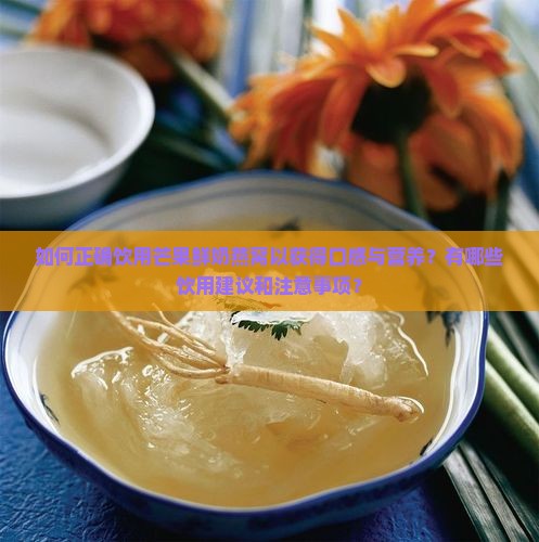 如何正确饮用芒果鲜奶燕窝以获得口感与营养？有哪些饮用建议和注意事项？