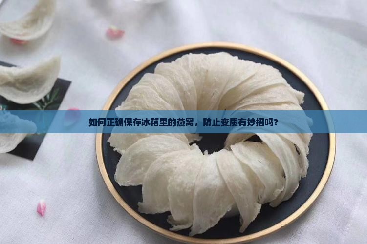 如何正确保存冰箱里的燕窝，防止变质有妙招吗？