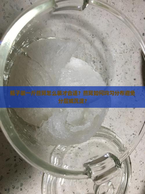 瓶子装一斤燕窝怎么装才合适？燕窝如何均匀分布避免分层或沉淀？