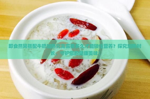 即食燕窝搭配牛奶加热究竟需要多久才能锁住营养？探究加热时长，守护您的健康美味！