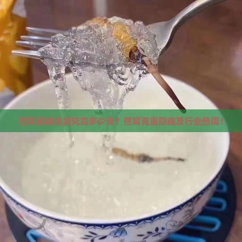 燕窝罐装含量究竟多少克？燕窝克重隐痛及行业热词！
