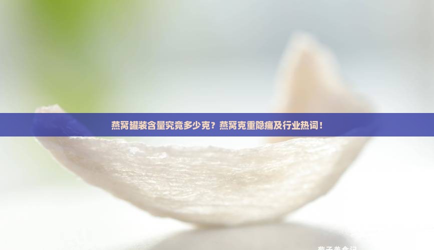 燕窝罐装含量究竟多少克？燕窝克重隐痛及行业热词！