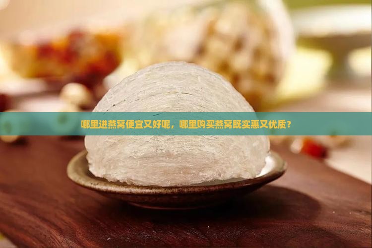 哪里进燕窝便宜又好呢，哪里购买燕窝既实惠又优质？