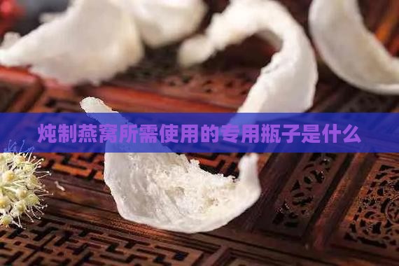炖制燕窝所需使用的专用瓶子是什么