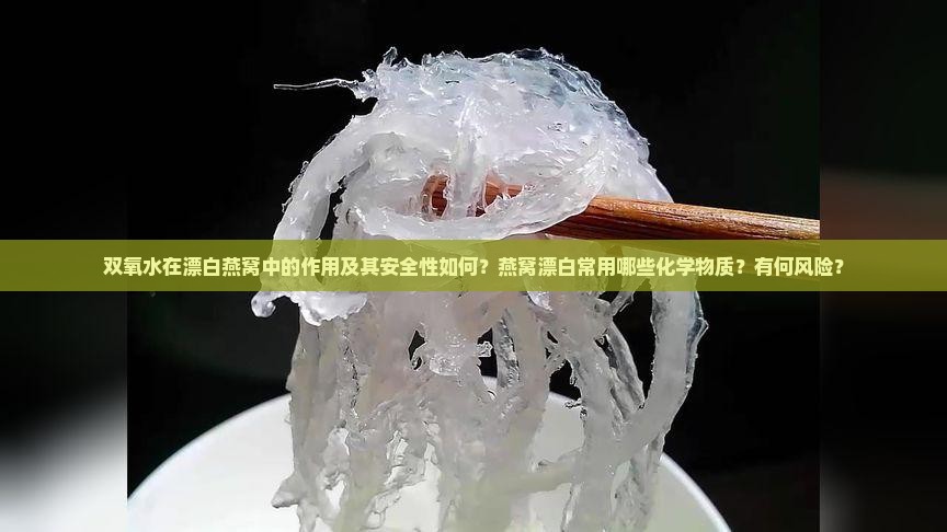 双氧水在漂白燕窝中的作用及其安全性如何？燕窝漂白常用哪些化学物质？有何风险？