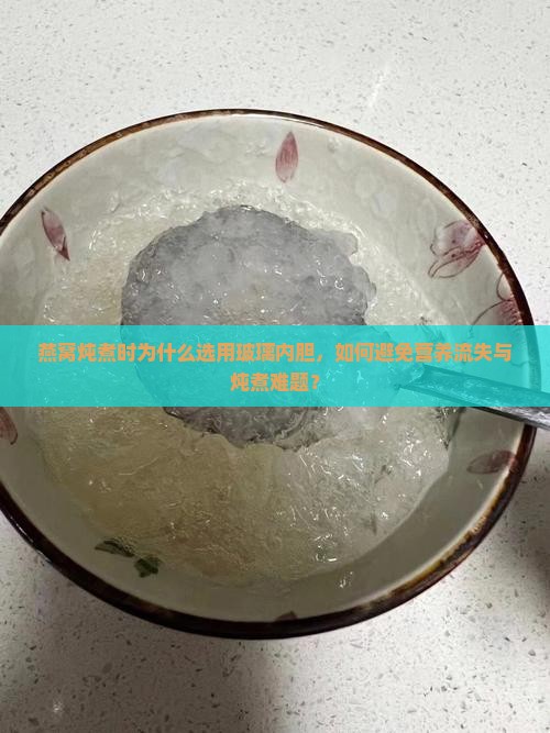 燕窝炖煮时为什么选用玻璃内胆，如何避免营养流失与炖煮难题？